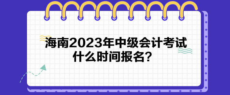海南2023年中级会计考试什么时间报名？