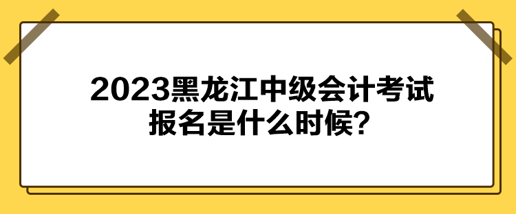2023黑龙江中级会计考试报名是什么时候？