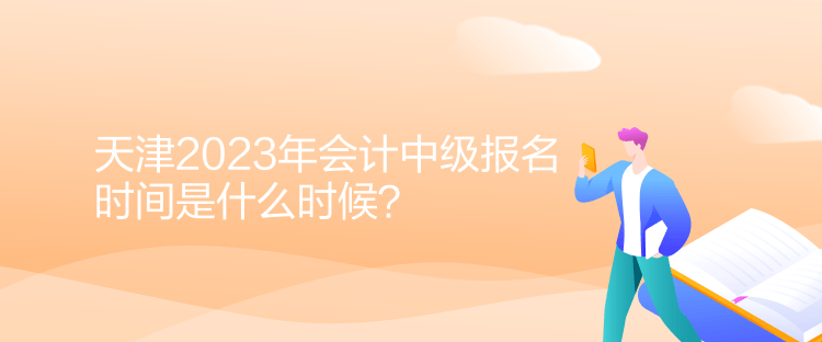 天津2023年会计中级报名时间是什么时候？