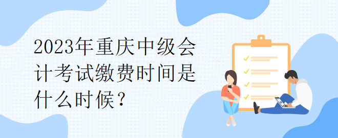 2023年重庆中级会计考试缴费时间是什么时候？