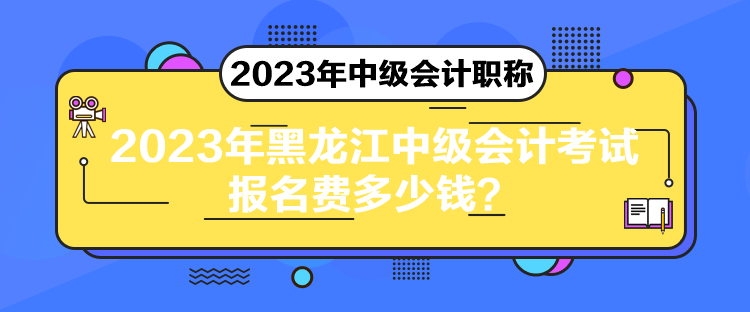 2023年黑龙江中级会计考试报名费多少钱？