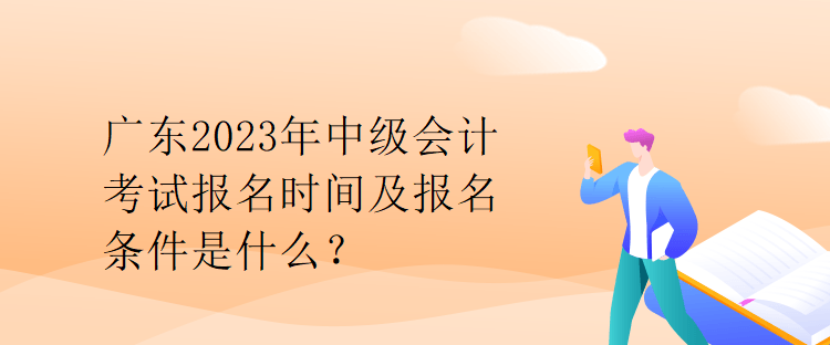 广东2023年中级会计考试报名时间及报名条件是什么？