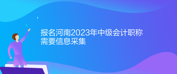 报名河南2023年中级会计职称需要信息采集