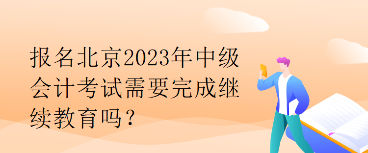 报名北京2023年中级会计考试需要完成继续教育吗？