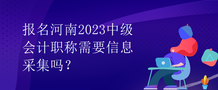 报名河南2023中级会计职称需要信息采集吗？