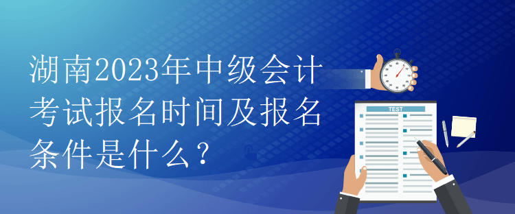 湖南2023年中级会计考试报名时间及报名条件是什么？