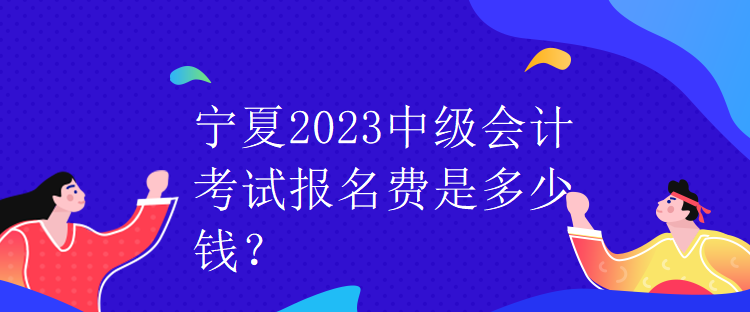 宁夏2023中级会计考试报名费是多少钱？