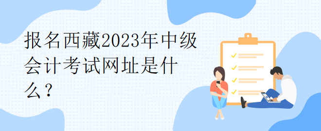 报名西藏2023年中级会计考试网址是什么？