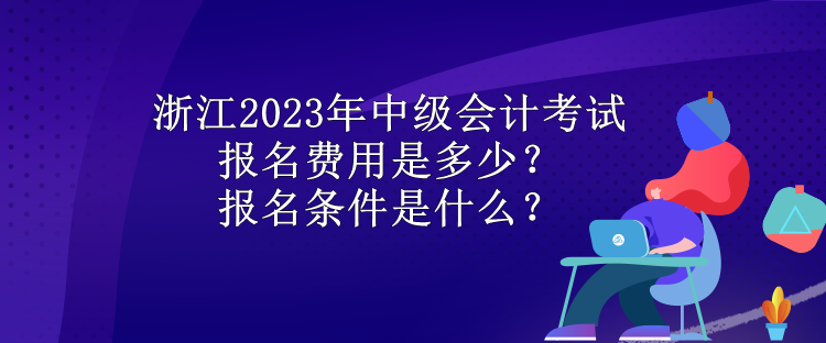 浙江2023年中级会计考试报名费用是多少？报名条件是什么？