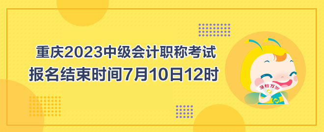 重庆2023中级会计职称考试报名结束时间7月10日12时