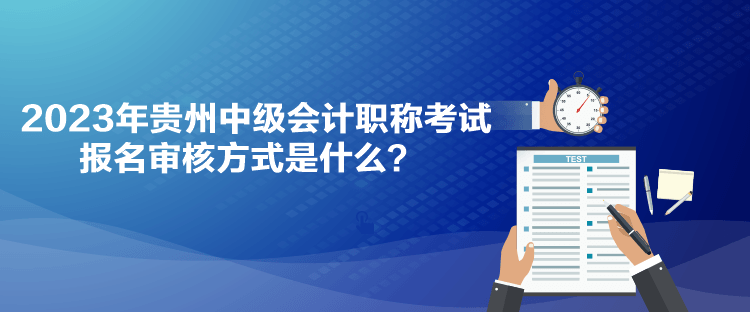 2023年贵州中级会计职称考试报名审核方式是什么？