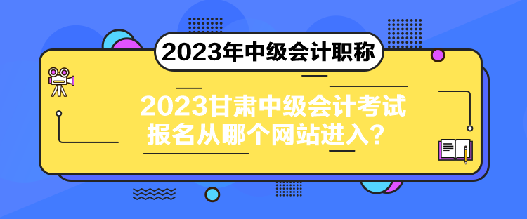 2023甘肃中级会计考试报名从哪个网站进入？