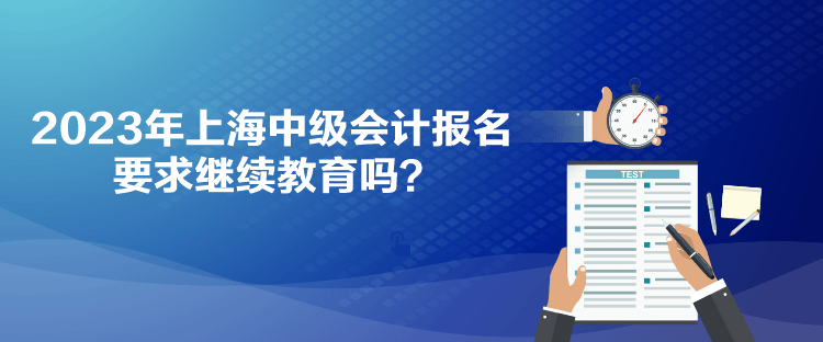 2023年上海中级会计报名要求继续教育吗？