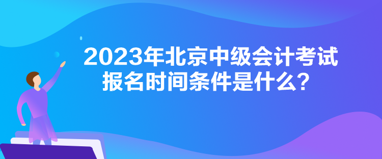 2023年北京中级会计考试报名时间条件是什么？