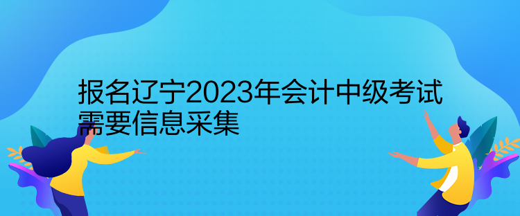 报名辽宁2023年会计中级考试需要信息采集