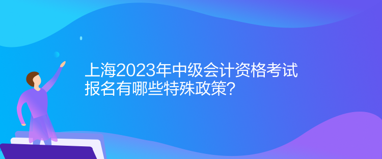 上海2023年中级会计资格考试报名有哪些特殊政策？