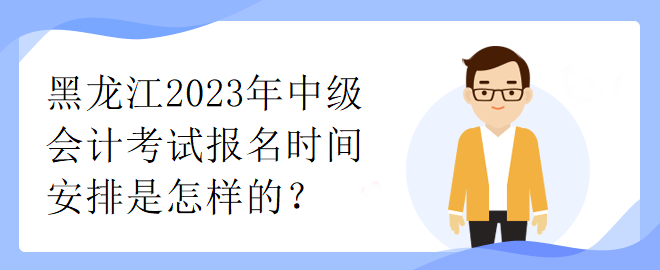 黑龙江2023年中级会计考试报名时间安排是怎样的？