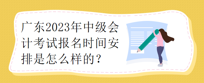 广东2023年中级会计考试报名时间安排是怎么样的？