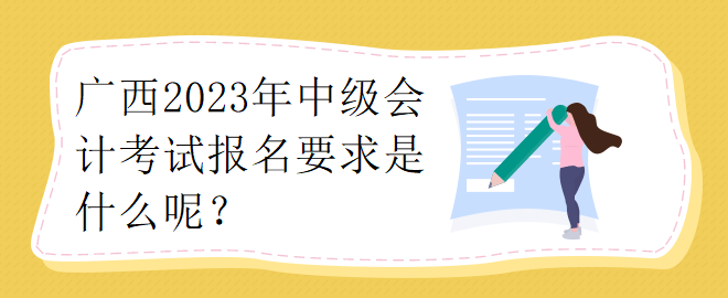 广西2023年中级会计考试报名要求是什么呢？