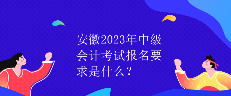 安徽2023年中级会计考试报名要求是什么？