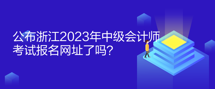 公布浙江2023年中级会计师考试报名网址了吗？