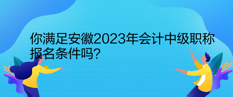你满足安徽2023年会计中级职称报名条件吗？