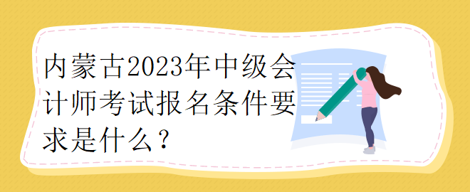 内蒙古2023年中级会计师考试报名条件要求是什么？