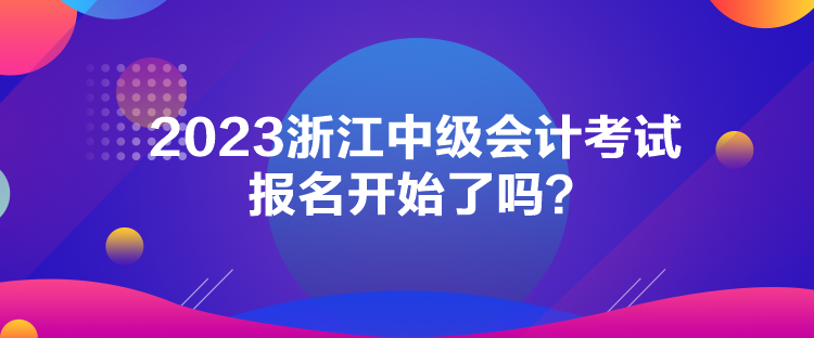 2023浙江中级会计考试报名开始了吗？