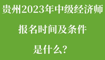 贵州2023年中级经济师报名时间及条件是什么？
