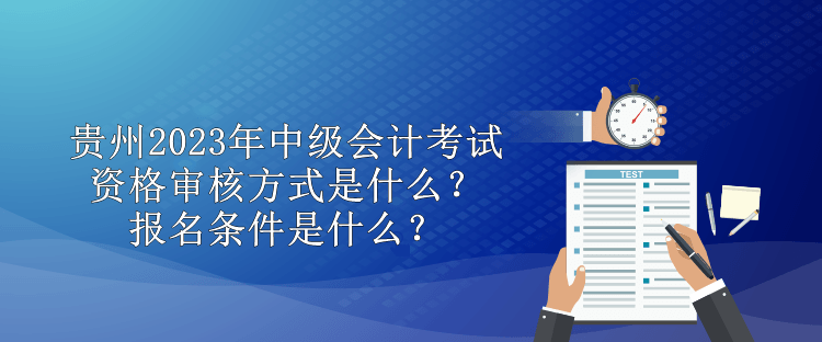贵州2023年中级会计考试资格审核方式是什么？报名条件是什么？