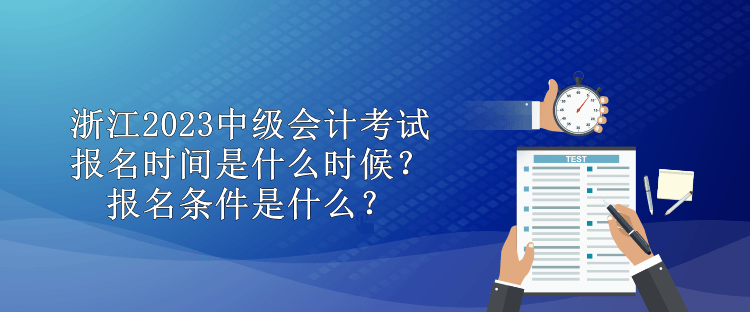 浙江2023中级会计考试报名时间是什么时候？报名条件是什么？