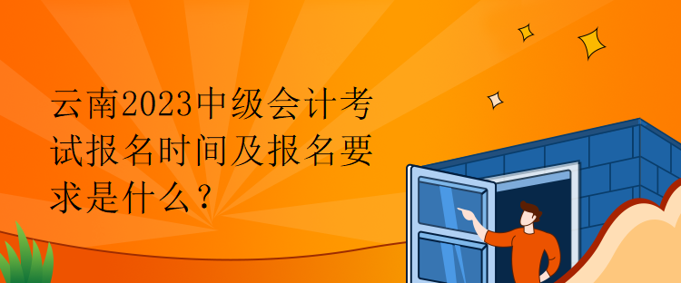 云南2023中级会计考试报名时间及报名要求是什么？