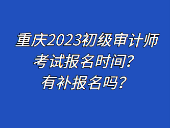重庆2023初级审计师考试报名时间？有补报名吗？