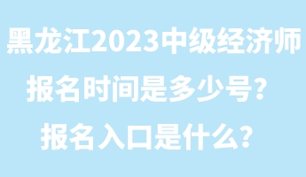 黑龙江2023年中级经济师报名时间是多少号？报名入口是什么？