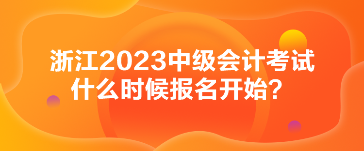 浙江2023中级会计考试什么时候报名开始？