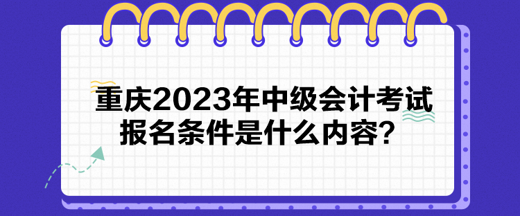 重庆2023年中级会计考试报名条件是什么内容？