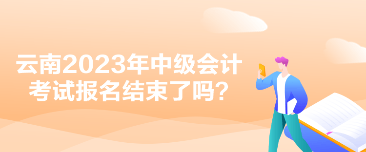 云南2023年中级会计考试报名结束了吗？