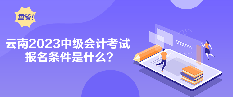云南2023中级会计考试报名条件是什么？