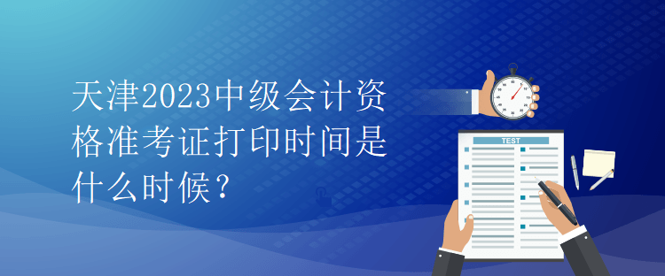 天津2023中级会计资格准考证打印时间是什么时候？