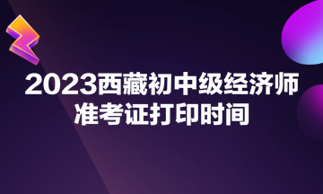 2023西藏初中级经济师准考证打印时间