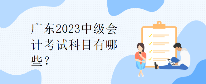 广东2023中级会计考试科目有哪些？