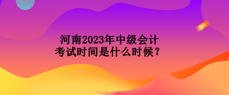 河南2023年中级会计考试时间是什么时候？