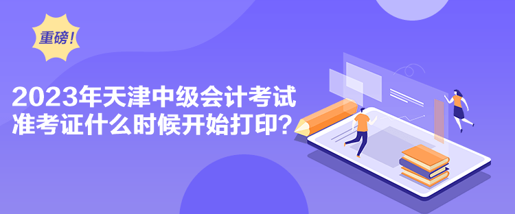 2023年天津中级会计考试准考证什么时候开始打印？