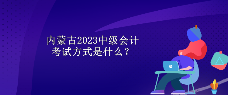内蒙古2023中级会计考试方式是什么？