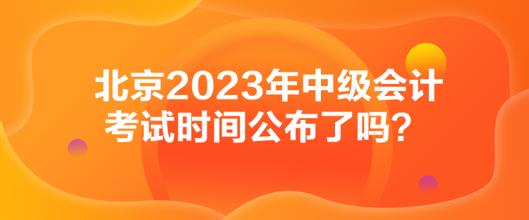 北京2023年中级会计考试时间公布了吗？