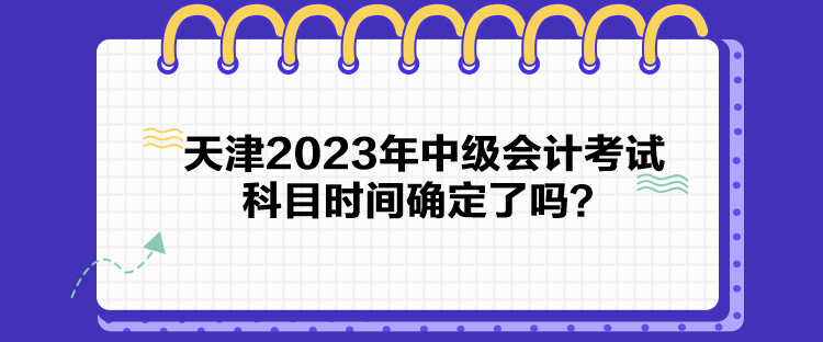 天津2023年中级会计考试科目时间确定了吗？