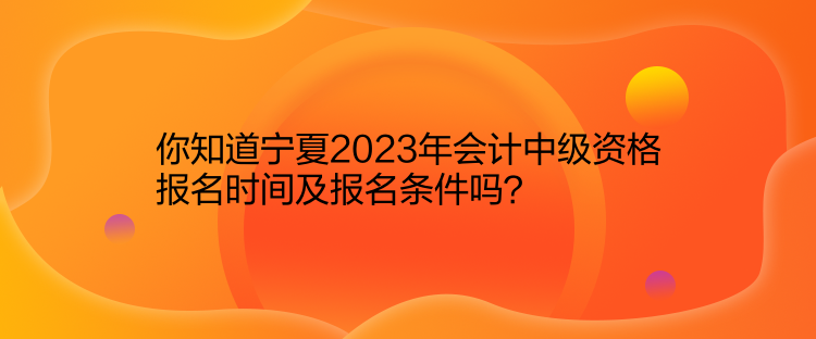 你知道宁夏2023年会计中级资格报名时间及报名条件吗？