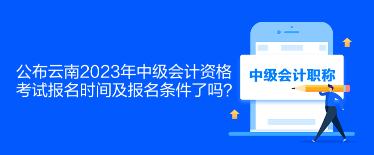 公布云南2023年中级会计资格考试报名时间及报名条件了吗？