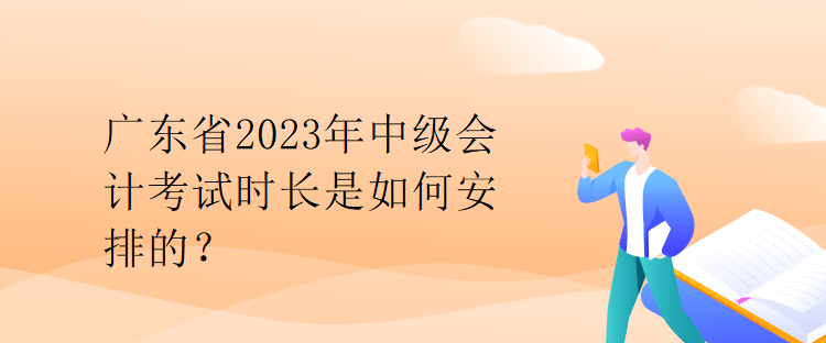 广东省2023年中级会计考试时长是如何安排的？