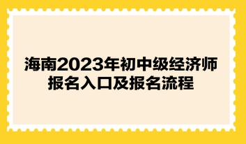 海南2023年初中级经济师报名入口及报名流程